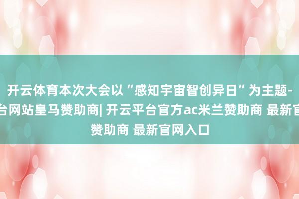 开云体育本次大会以“感知宇宙智创异日”为主题-开云平台网站皇马赞助商| 开云平台官方ac米兰赞助商 最新官网入口
