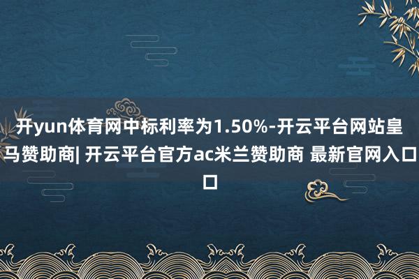 开yun体育网中标利率为1.50%-开云平台网站皇马赞助商| 开云平台官方ac米兰赞助商 最新官网入口