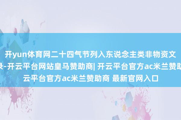 开yun体育网二十四气节列入东说念主类非物资文化遗产代表作名录-开云平台网站皇马赞助商| 开云平台官方ac米兰赞助商 最新官网入口