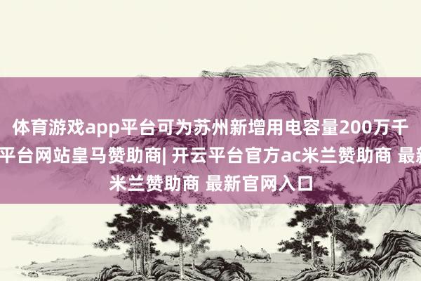 体育游戏app平台可为苏州新增用电容量200万千伏安-开云平台网站皇马赞助商| 开云平台官方ac米兰赞助商 最新官网入口