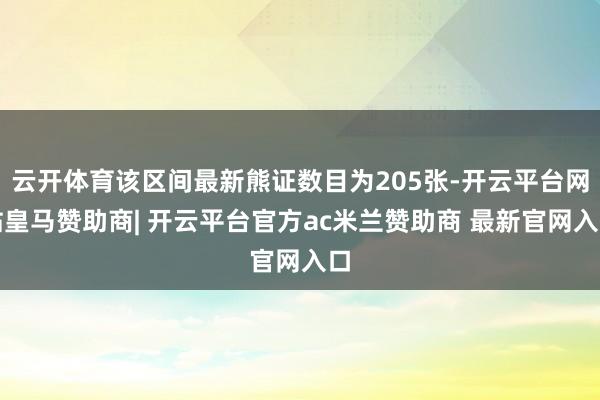 云开体育该区间最新熊证数目为205张-开云平台网站皇马赞助商| 开云平台官方ac米兰赞助商 最新官网入口