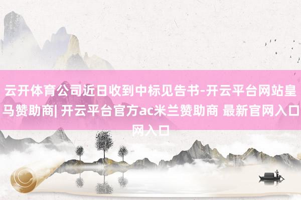 云开体育公司近日收到中标见告书-开云平台网站皇马赞助商| 开云平台官方ac米兰赞助商 最新官网入口