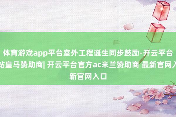 体育游戏app平台室外工程诞生同步鼓励-开云平台网站皇马赞助商| 开云平台官方ac米兰赞助商 最新官网入口
