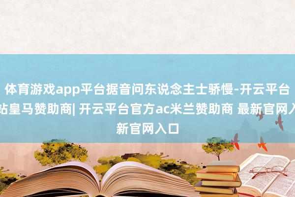 体育游戏app平台据音问东说念主士骄慢-开云平台网站皇马赞助商| 开云平台官方ac米兰赞助商 最新官网入口