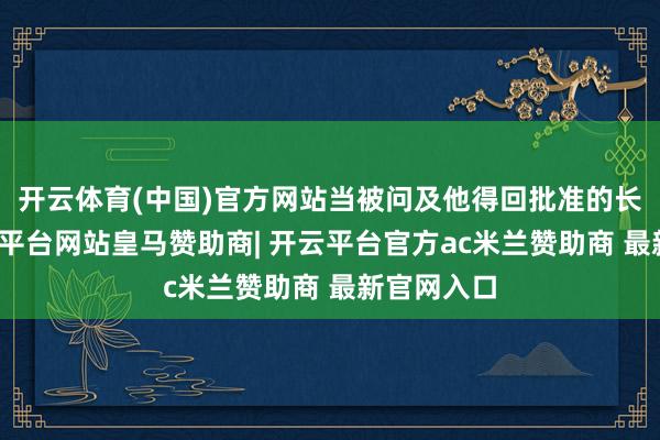 开云体育(中国)官方网站当被问及他得回批准的长进时-开云平台网站皇马赞助商| 开云平台官方ac米兰赞助商 最新官网入口