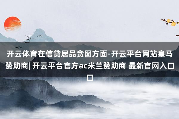 开云体育　　在信贷居品贪图方面-开云平台网站皇马赞助商| 开云平台官方ac米兰赞助商 最新官网入口