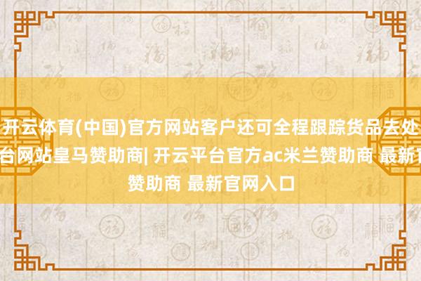 开云体育(中国)官方网站客户还可全程跟踪货品去处-开云平台网站皇马赞助商| 开云平台官方ac米兰赞助商 最新官网入口