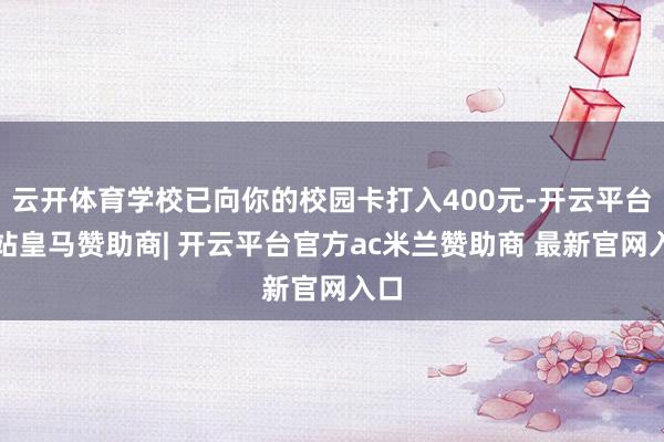 云开体育学校已向你的校园卡打入400元-开云平台网站皇马赞助商| 开云平台官方ac米兰赞助商 最新官网入口