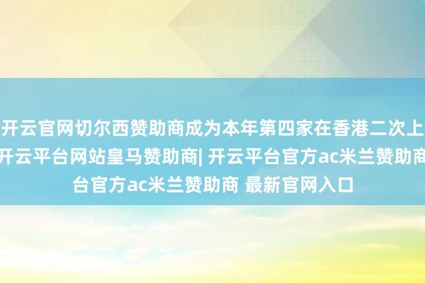 开云官网切尔西赞助商成为本年第四家在香港二次上市的A股公司-开云平台网站皇马赞助商| 开云平台官方ac米兰赞助商 最新官网入口