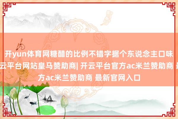 开yun体育网糖醋的比例不错字据个东说念主口味符合调度-开云平台网站皇马赞助商| 开云平台官方ac米兰赞助商 最新官网入口
