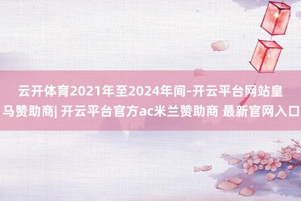 云开体育　　2021年至2024年间-开云平台网站皇马赞助商| 开云平台官方ac米兰赞助商 最新官网入口