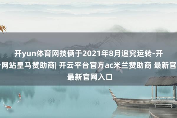 开yun体育网　　技俩于2021年8月追究运转-开云平台网站皇马赞助商| 开云平台官方ac米兰赞助商 最新官网入口
