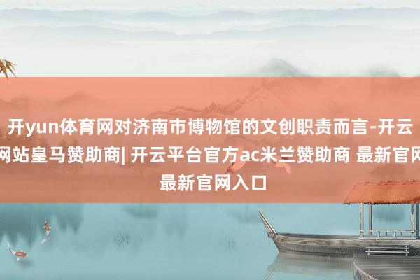 开yun体育网对济南市博物馆的文创职责而言-开云平台网站皇马赞助商| 开云平台官方ac米兰赞助商 最新官网入口
