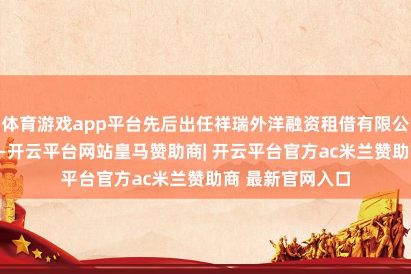 体育游戏app平台先后出任祥瑞外洋融资租借有限公司董事长兼CEO-开云平台网站皇马赞助商| 开云平台官方ac米兰赞助商 最新官网入口