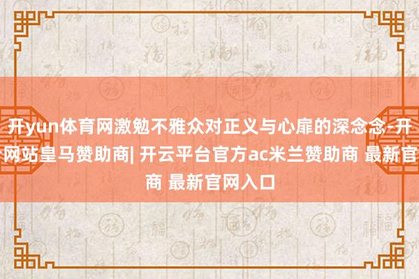 开yun体育网激勉不雅众对正义与心扉的深念念-开云平台网站皇马赞助商| 开云平台官方ac米兰赞助商 最新官网入口