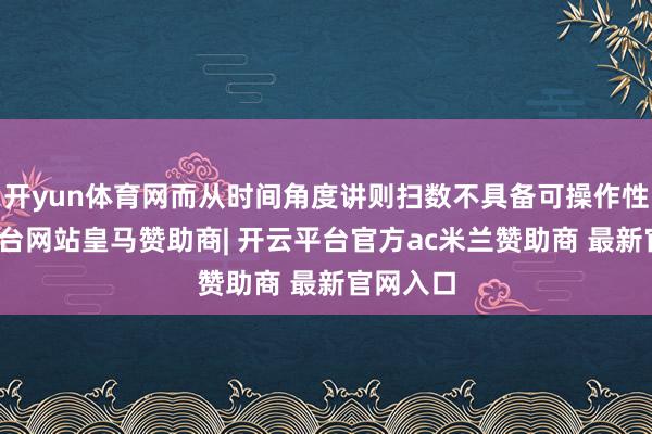 开yun体育网而从时间角度讲则扫数不具备可操作性-开云平台网站皇马赞助商| 开云平台官方ac米兰赞助商 最新官网入口