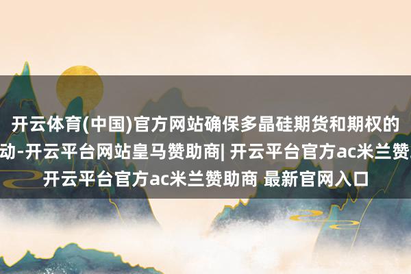 开云体育(中国)官方网站确保多晶硅期货和期权的自在推出和正经开动-开云平台网站皇马赞助商| 开云平台官方ac米兰赞助商 最新官网入口