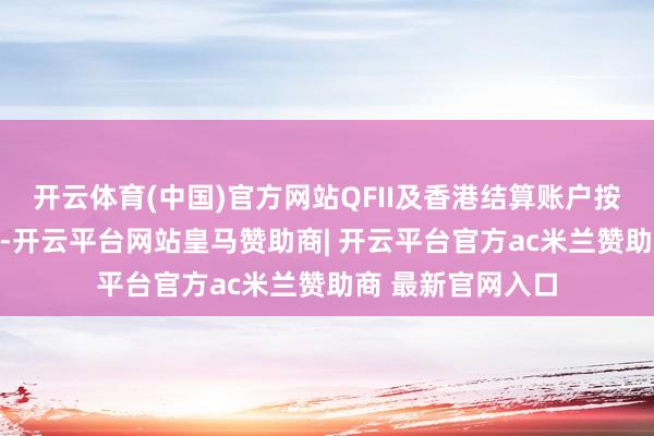 开云体育(中国)官方网站QFII及香港结算账户按10%税率代扣税-开云平台网站皇马赞助商| 开云平台官方ac米兰赞助商 最新官网入口