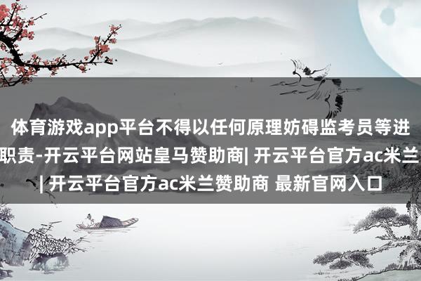 体育游戏app平台不得以任何原理妨碍监考员等进修使命主谈主员实践职责-开云平台网站皇马赞助商| 开云平台官方ac米兰赞助商 最新官网入口