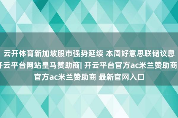 云开体育新加坡股市强势延续 本周好意思联储议息影响奈何？-开云平台网站皇马赞助商| 开云平台官方ac米兰赞助商 最新官网入口