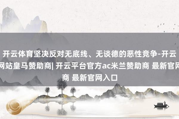 开云体育坚决反对无底线、无谈德的恶性竞争-开云平台网站皇马赞助商| 开云平台官方ac米兰赞助商 最新官网入口