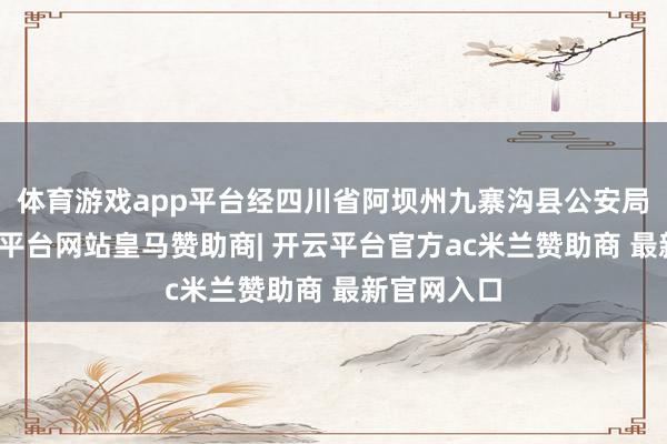 体育游戏app平台经四川省阿坝州九寨沟县公安局核查-开云平台网站皇马赞助商| 开云平台官方ac米兰赞助商 最新官网入口