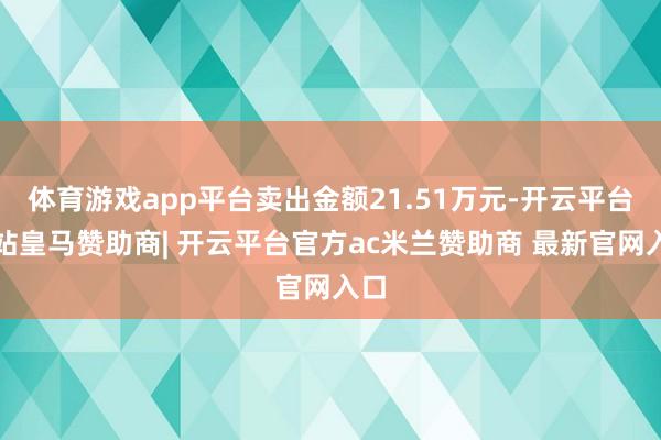 体育游戏app平台卖出金额21.51万元-开云平台网站皇马赞助商| 开云平台官方ac米兰赞助商 最新官网入口