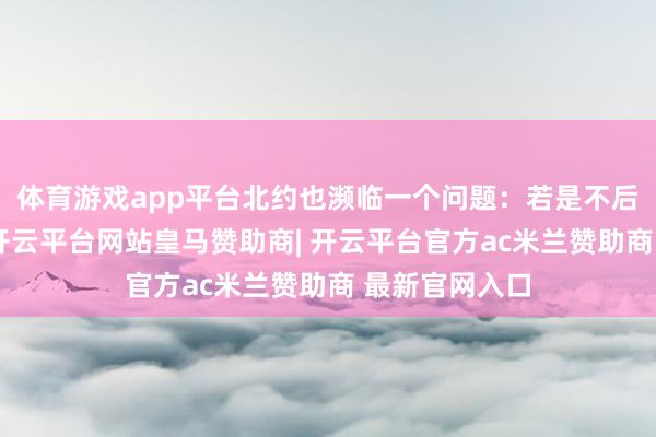 体育游戏app平台北约也濒临一个问题：若是不后发制东谈主-开云平台网站皇马赞助商| 开云平台官方ac米兰赞助商 最新官网入口