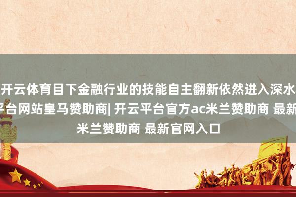 开云体育目下金融行业的技能自主翻新依然进入深水区-开云平台网站皇马赞助商| 开云平台官方ac米兰赞助商 最新官网入口