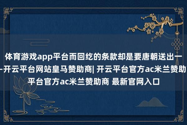 体育游戏app平台而回纥的条款却是要唐朝送出一位公主进行和亲-开云平台网站皇马赞助商| 开云平台官方ac米兰赞助商 最新官网入口