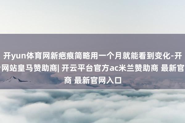 开yun体育网新疤痕简略用一个月就能看到变化-开云平台网站皇马赞助商| 开云平台官方ac米兰赞助商 最新官网入口