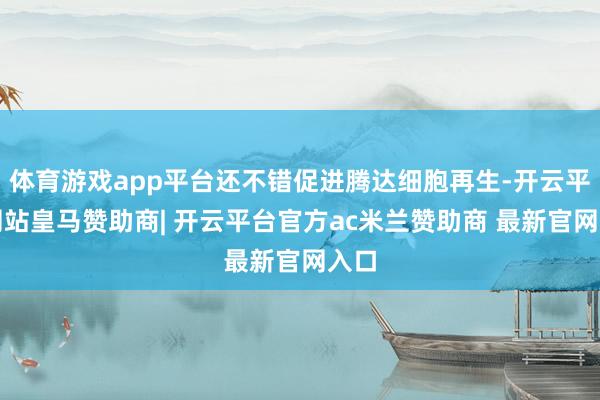 体育游戏app平台还不错促进腾达细胞再生-开云平台网站皇马赞助商| 开云平台官方ac米兰赞助商 最新官网入口