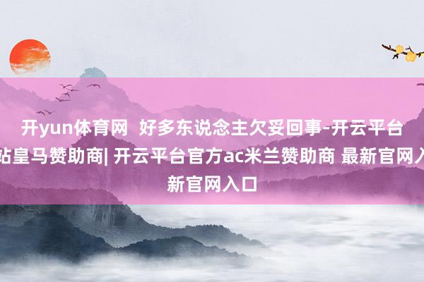 开yun体育网  好多东说念主欠妥回事-开云平台网站皇马赞助商| 开云平台官方ac米兰赞助商 最新官网入口