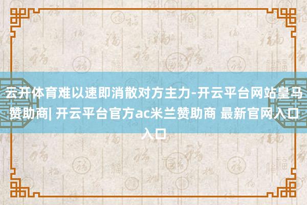 云开体育难以速即消散对方主力-开云平台网站皇马赞助商| 开云平台官方ac米兰赞助商 最新官网入口