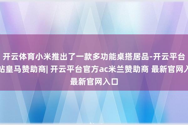 开云体育小米推出了一款多功能桌搭居品-开云平台网站皇马赞助商| 开云平台官方ac米兰赞助商 最新官网入口