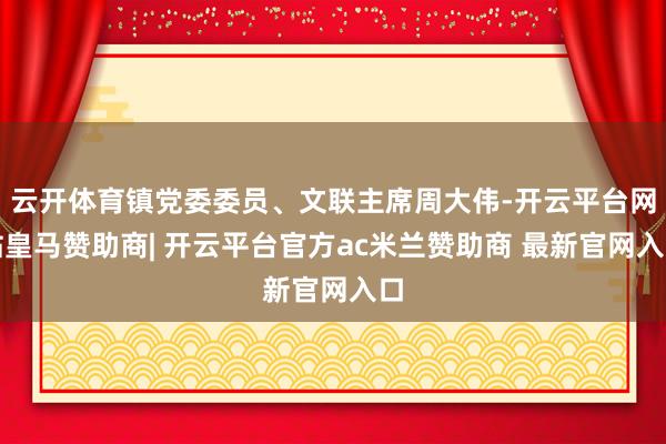 云开体育镇党委委员、文联主席周大伟-开云平台网站皇马赞助商| 开云平台官方ac米兰赞助商 最新官网入口