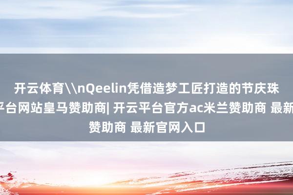 开云体育\nQeelin凭借造梦工匠打造的节庆珠宝-开云平台网站皇马赞助商| 开云平台官方ac米兰赞助商 最新官网入口