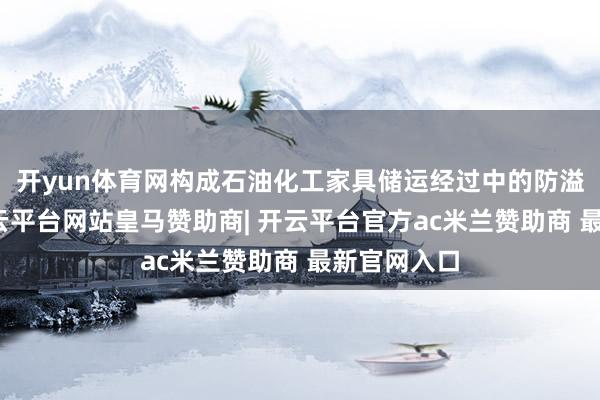 开yun体育网构成石油化工家具储运经过中的防溢流系统-开云平台网站皇马赞助商| 开云平台官方ac米兰赞助商 最新官网入口