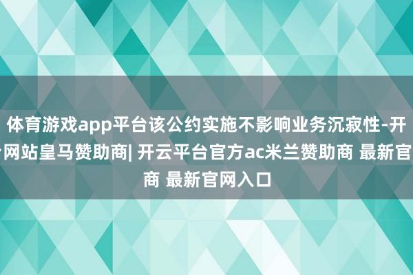 体育游戏app平台该公约实施不影响业务沉寂性-开云平台网站皇马赞助商| 开云平台官方ac米兰赞助商 最新官网入口