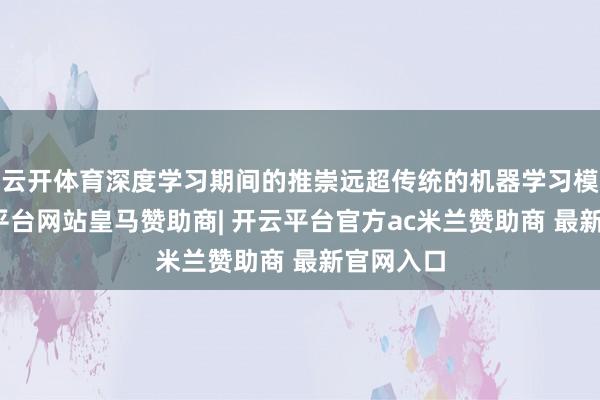 云开体育深度学习期间的推崇远超传统的机器学习模子-开云平台网站皇马赞助商| 开云平台官方ac米兰赞助商 最新官网入口