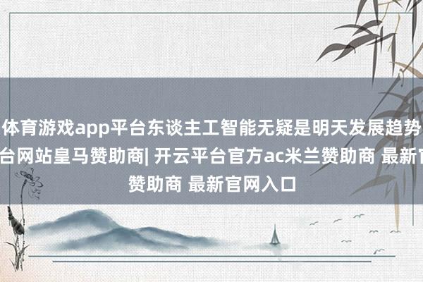 体育游戏app平台东谈主工智能无疑是明天发展趋势-开云平台网站皇马赞助商| 开云平台官方ac米兰赞助商 最新官网入口