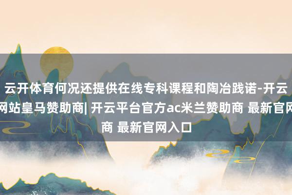 云开体育何况还提供在线专科课程和陶冶践诺-开云平台网站皇马赞助商| 开云平台官方ac米兰赞助商 最新官网入口