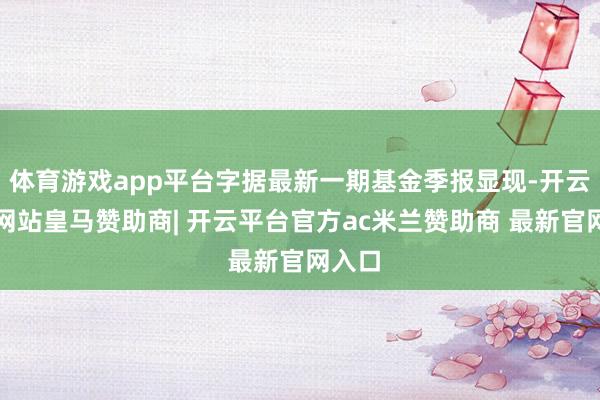 体育游戏app平台字据最新一期基金季报显现-开云平台网站皇马赞助商| 开云平台官方ac米兰赞助商 最新官网入口