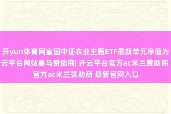 开yun体育网富国中证农业主题ETF最新单元净值为0.6363元-开云平台网站皇马赞助商| 开云平台官方ac米兰赞助商 最新官网入口