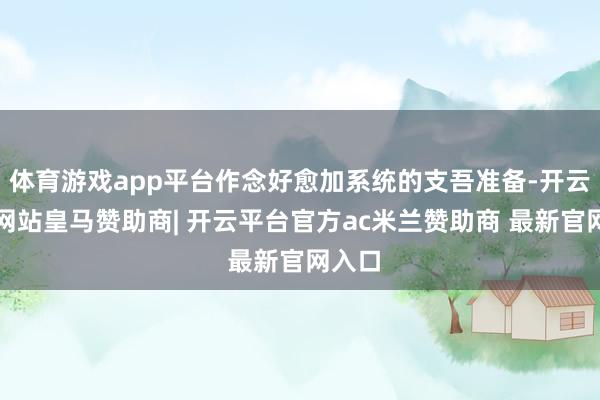 体育游戏app平台作念好愈加系统的支吾准备-开云平台网站皇马赞助商| 开云平台官方ac米兰赞助商 最新官网入口