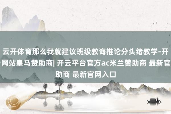 云开体育那么我就建议班级教诲推论分头绪教学-开云平台网站皇马赞助商| 开云平台官方ac米兰赞助商 最新官网入口