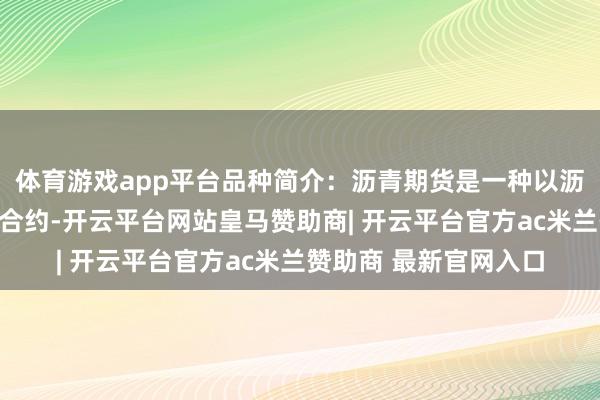 体育游戏app平台品种简介:沥青期货是一种以沥青为见识的商品期货合约-开云平台网站皇马赞助商| 开云平台官方ac米兰赞助商 最新官网入口