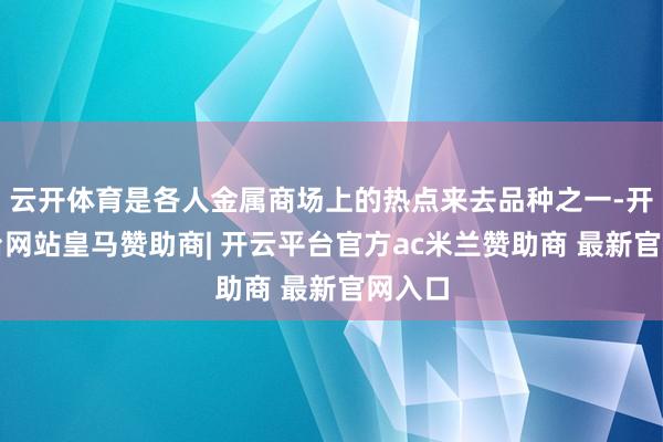 云开体育是各人金属商场上的热点来去品种之一-开云平台网站皇马赞助商| 开云平台官方ac米兰赞助商 最新官网入口