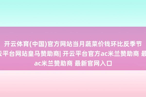 开云体育(中国)官方网站当月蔬菜价钱环比反季节性高潮-开云平台网站皇马赞助商| 开云平台官方ac米兰赞助商 最新官网入口