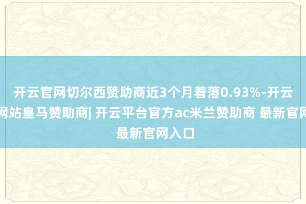 开云官网切尔西赞助商近3个月着落0.93%-开云平台网站皇马赞助商| 开云平台官方ac米兰赞助商 最新官网入口